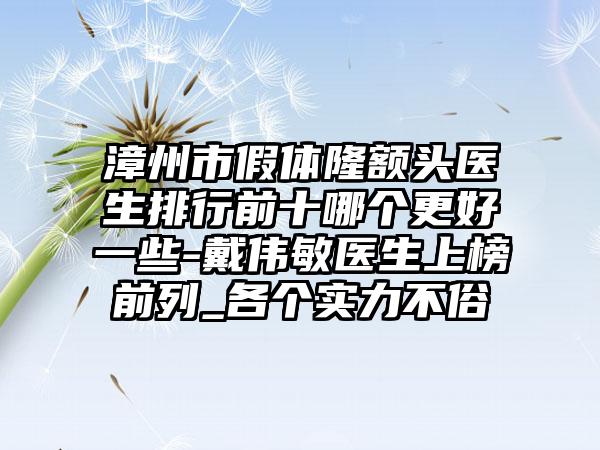 漳州市假体隆额头医生排行前十哪个更好一些-戴伟敏医生上榜前列_各个实力不俗