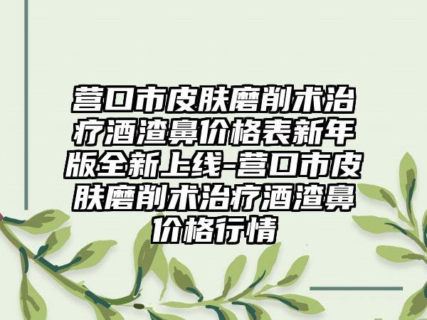 营口市皮肤磨削术治疗酒渣鼻价格表新年版全新上线-营口市皮肤磨削术治疗酒渣鼻价格行情