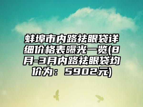 蚌埠市内路祛眼袋详细价格表曝光一览(8月-3月内路祛眼袋均价为：5902元)