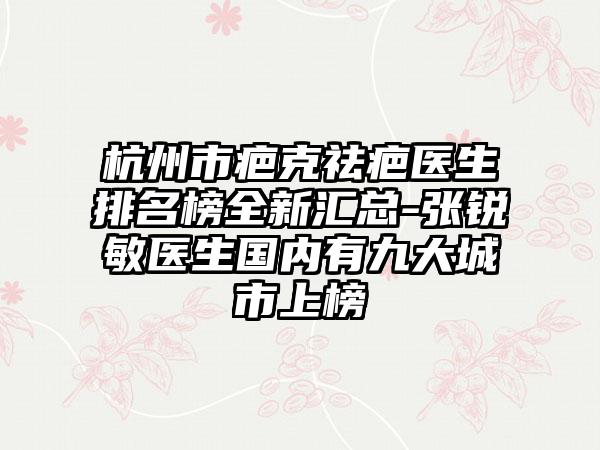 杭州市疤克祛疤医生排名榜全新汇总-张锐敏医生国内有九大城市上榜