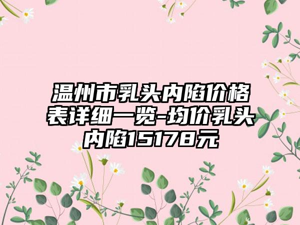 温州市乳头内陷价格表详细一览-均价乳头内陷15178元