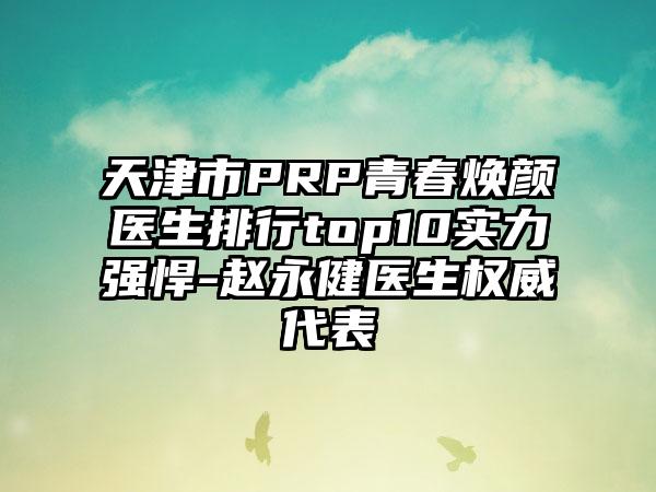 天津市PRP青春焕颜医生排行top10实力强悍-赵永健医生权威代表