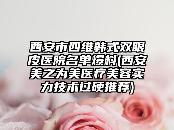 西安市四维韩式双眼皮医院名单爆料(西安美之为美医疗美容实力技术过硬推荐)