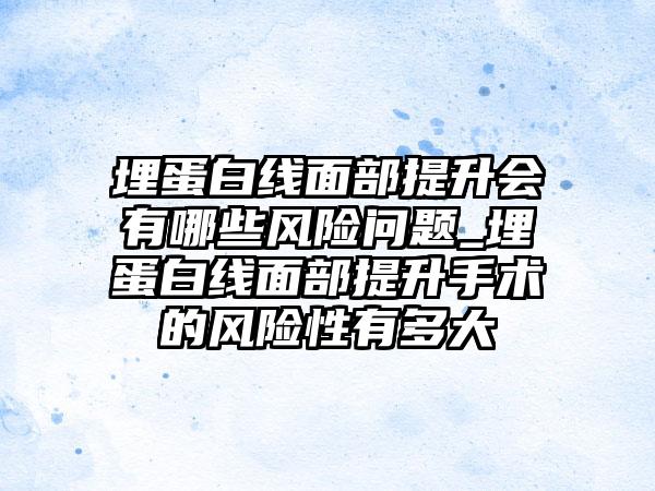 埋蛋白线面部提升会有哪些风险问题_埋蛋白线面部提升手术的风险性有多大