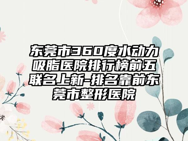 东莞市360度水动力吸脂医院排行榜前五联名上新-排名靠前东莞市整形医院