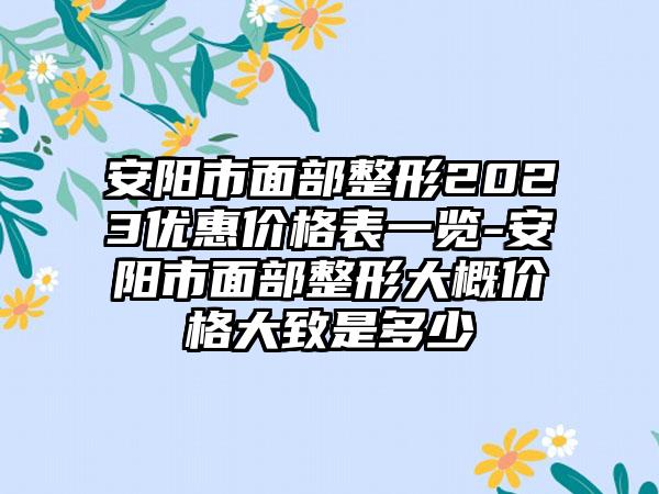 安阳市面部整形2023优惠价格表一览-安阳市面部整形大概价格大致是多少