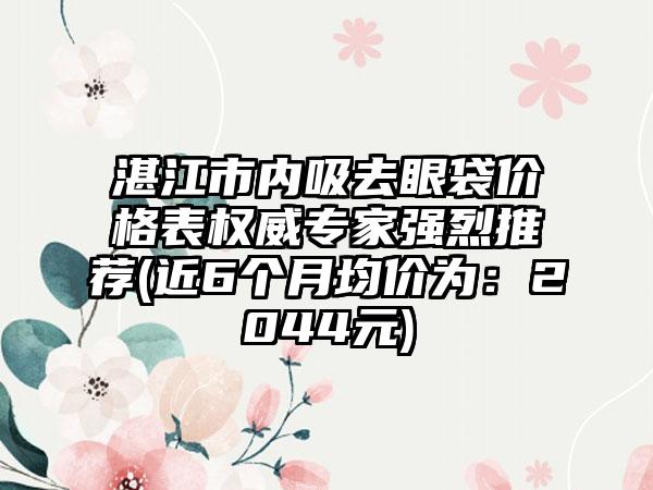 湛江市内吸去眼袋价格表权威专家强烈推荐(近6个月均价为：2044元)