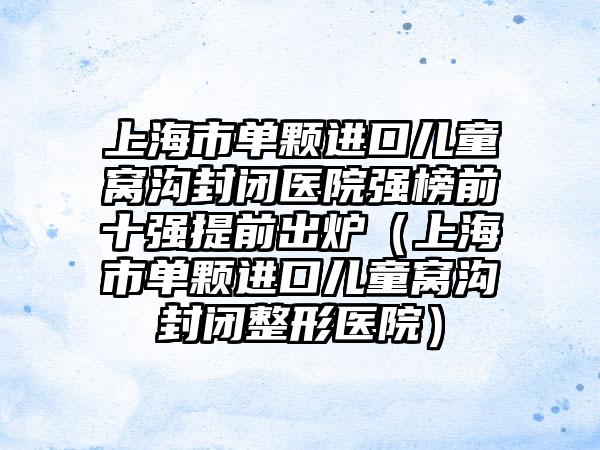 上海市单颗进口儿童窝沟封闭医院强榜前十强提前出炉（上海市单颗进口儿童窝沟封闭整形医院）