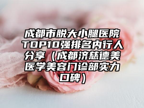 成都市脱大小腿医院TOP10强排名内行人分享（成都济慈德美医学美容门诊部实力口碑）