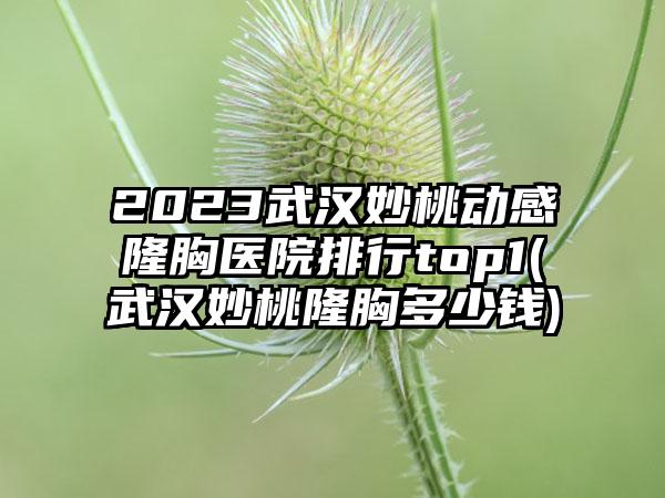 2023武汉妙桃动感隆胸医院排行top1(武汉妙桃隆胸多少钱)