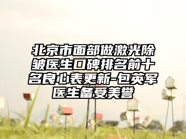 北京市面部做激光除皱医生口碑排名前十名良心表更新-包英军医生备受美誉