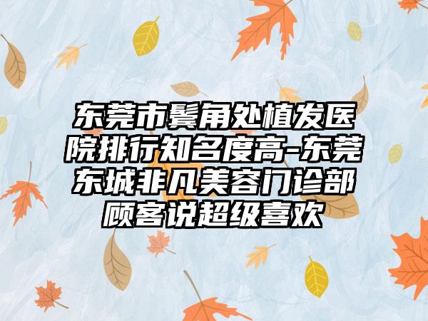 东莞市鬓角处植发医院排行知名度高-东莞东城非凡美容门诊部顾客说超级喜欢