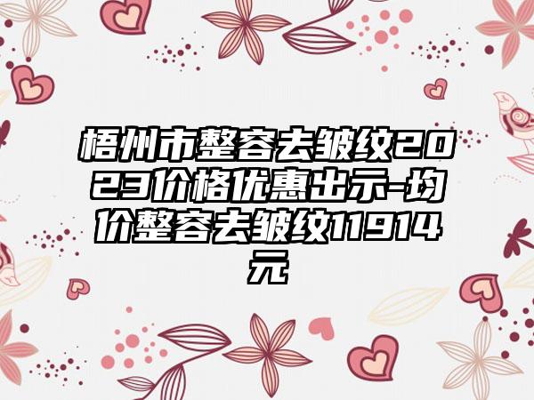 梧州市整容去皱纹2023价格优惠出示-均价整容去皱纹11914元