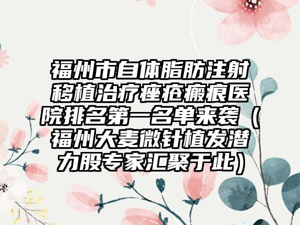 福州市自体脂肪注射移植治疗痤疮瘢痕医院排名第一名单来袭（福州大麦微针植发潜力股专家汇聚于此）