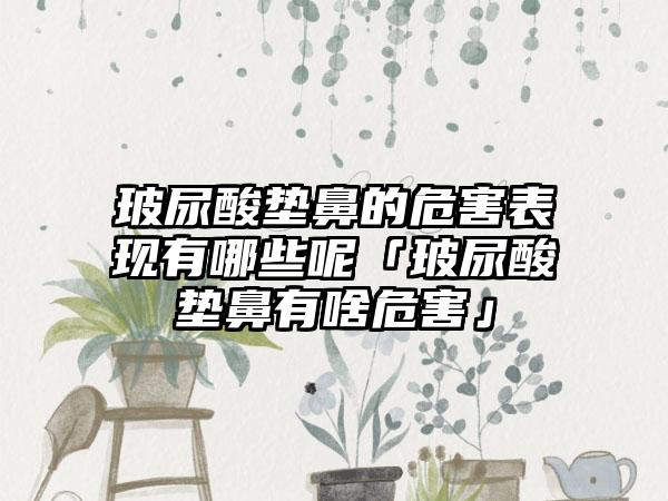 玻尿酸垫鼻的危害表现有哪些呢「玻尿酸垫鼻有啥危害」