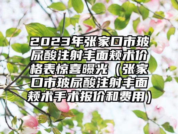 2023年张家口市玻尿酸注射丰面颊术价格表惊喜曝光（张家口市玻尿酸注射丰面颊术手术报价和费用）