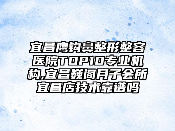 宜昌鹰钩鼻整形整容医院TOP10专业机构,宜昌巍阁月子会所宜昌店技术靠谱吗