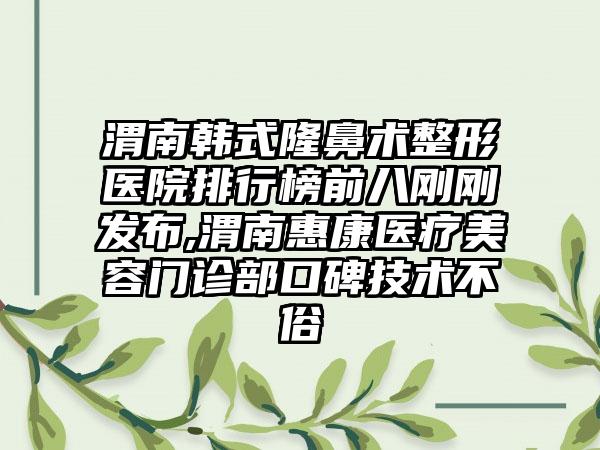 渭南韩式隆鼻术整形医院排行榜前八刚刚发布,渭南惠康医疗美容门诊部口碑技术不俗