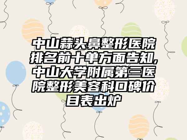 中山蒜头鼻整形医院排名前十单方面告知,中山大学附属第三医院整形美容科口碑价目表出炉