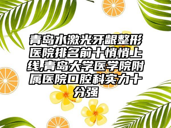 青岛水激光牙龈整形医院排名前十悄悄上线,青岛大学医学院附属医院口腔科实力十分强