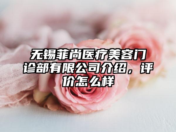 无锡菲尚医疗美容门诊部有限公司介绍，评价怎么样