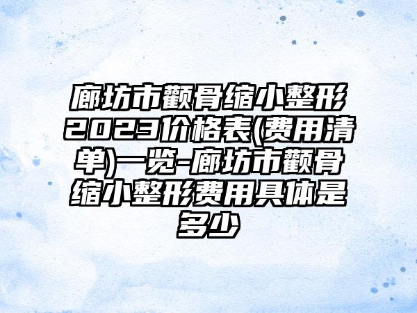 廊坊市颧骨缩小整形2023价格表(费用清单)一览-廊坊市颧骨缩小整形费用具体是多少