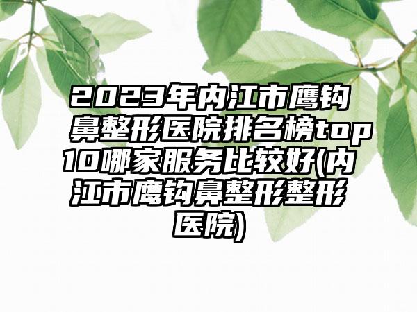 2023年内江市鹰钩鼻整形医院排名榜top10哪家服务比较好(内江市鹰钩鼻整形整形医院)