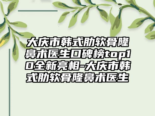 大庆市韩式肋软骨隆鼻术医生口碑榜top10全新亮相-大庆市韩式肋软骨隆鼻术医生