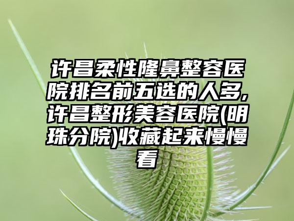 许昌柔性隆鼻整容医院排名前五选的人多,许昌整形美容医院(明珠分院)收藏起来慢慢看