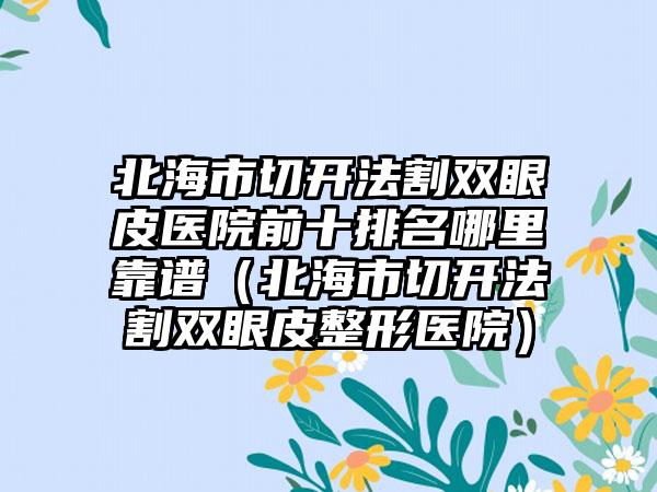 北海市切开法割双眼皮医院前十排名哪里靠谱（北海市切开法割双眼皮整形医院）