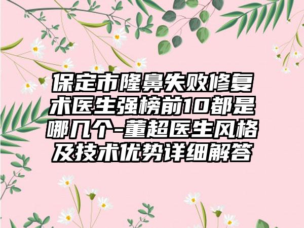 保定市隆鼻失败修复术医生强榜前10都是哪几个-董超医生风格及技术优势详细解答