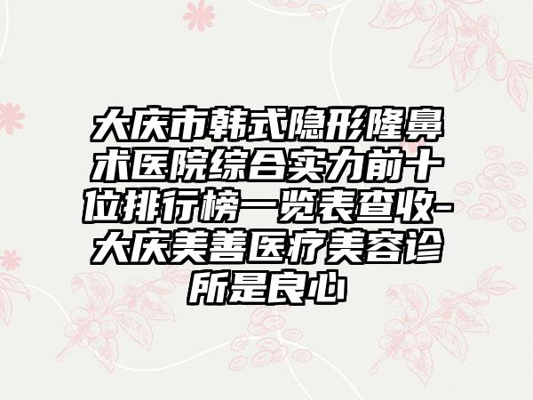 大庆市韩式隐形隆鼻术医院综合实力前十位排行榜一览表查收-大庆美善医疗美容诊所是良心