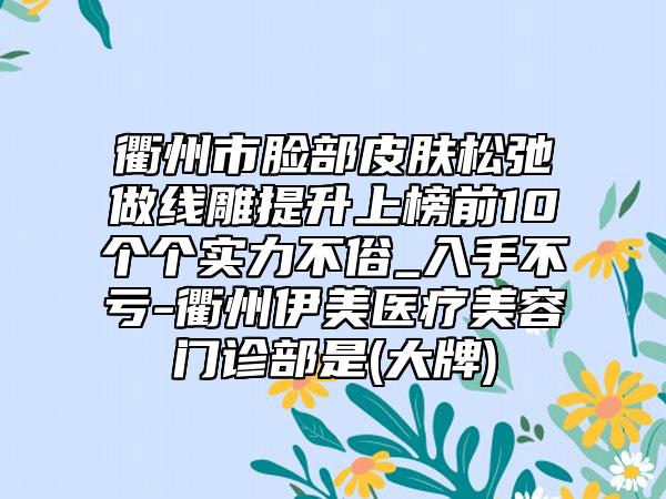 衢州市脸部皮肤松弛做线雕提升上榜前10个个实力不俗_入手不亏-衢州伊美医疗美容门诊部是(大牌)