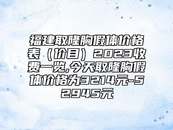 福建取隆胸假体价格表（价目）2023收费一览,今天取隆胸假体价格为3214元-52945元