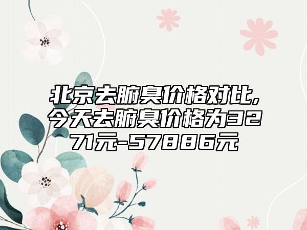 北京去腑臭价格对比,今天去腑臭价格为3271元-57886元