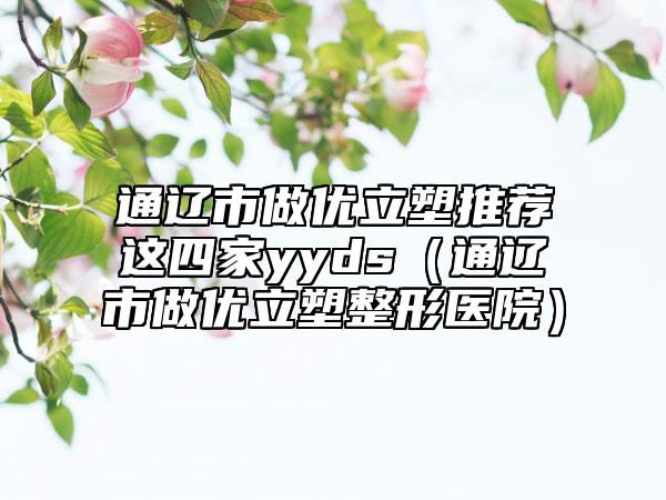 通辽市做优立塑推荐这四家yyds（通辽市做优立塑整形医院）