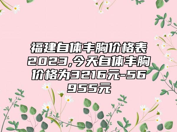 福建自体丰胸价格表2023,今天自体丰胸价格为3216元-56955元