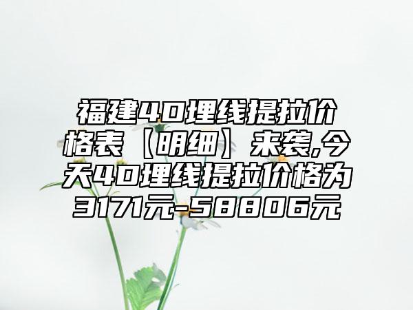 福建4D埋线提拉价格表【明细】来袭,今天4D埋线提拉价格为3171元-58806元