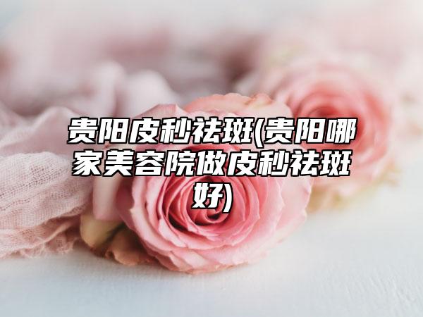 贵阳皮秒祛斑(贵阳哪家美容院做皮秒祛斑好)