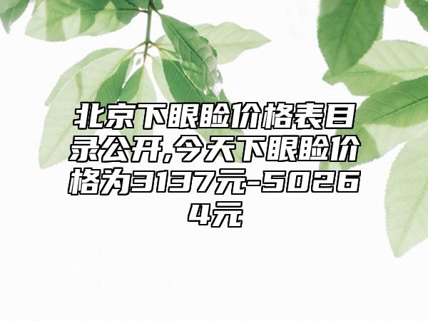 北京下眼睑价格表目录公开,今天下眼睑价格为3137元-50264元