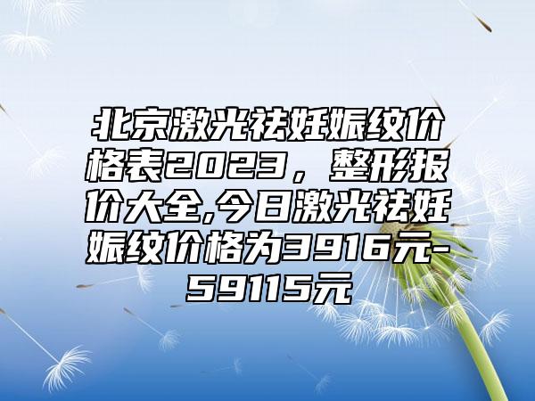 北京激光祛妊娠纹价格表2023，整形报价大全,今日激光祛妊娠纹价格为3916元-59115元