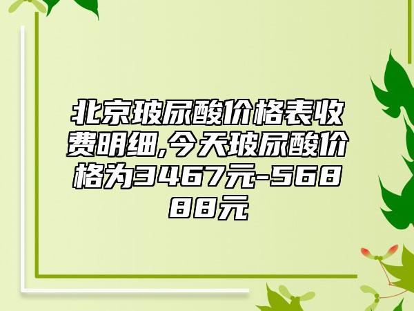 北京玻尿酸价格表收费明细,今天玻尿酸价格为3467元-56888元