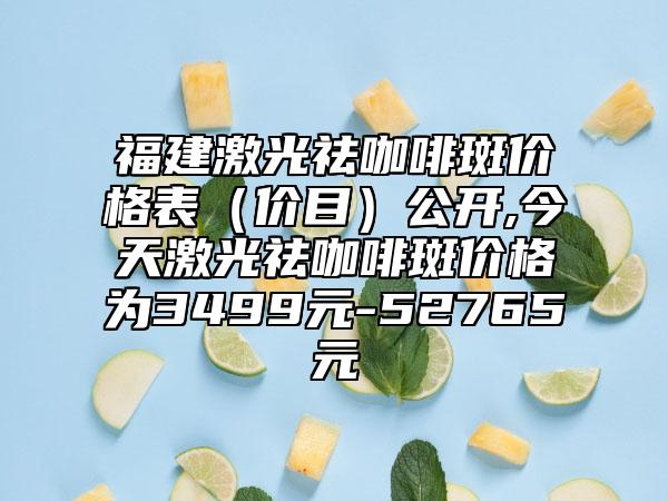 福建激光祛咖啡斑价格表（价目）公开,今天激光祛咖啡斑价格为3499元-52765元