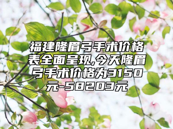 福建隆眉弓手术价格表全面呈现,今天隆眉弓手术价格为3150元-58203元