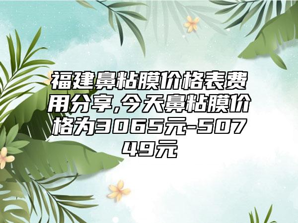 福建鼻粘膜价格表费用分享,今天鼻粘膜价格为3065元-50749元