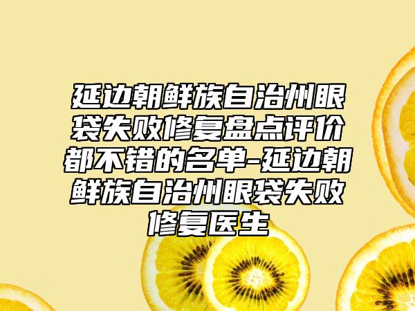 延边朝鲜族自治州眼袋失败修复盘点评价都不错的名单-延边朝鲜族自治州眼袋失败修复医生