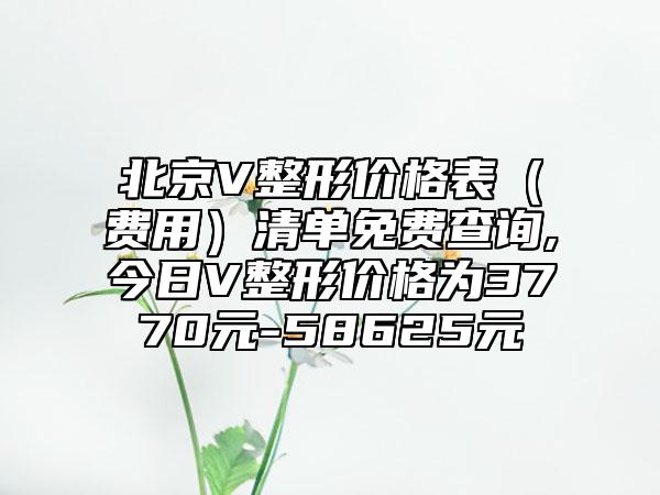 北京V整形价格表（费用）清单免费查询,今日V整形价格为3770元-58625元