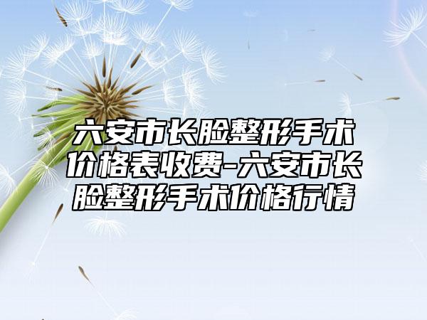 六安市长脸整形手术价格表收费-六安市长脸整形手术价格行情