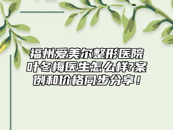 福州爱美尔整形医院叶冬梅医生怎么样?案例和价格同步分享！