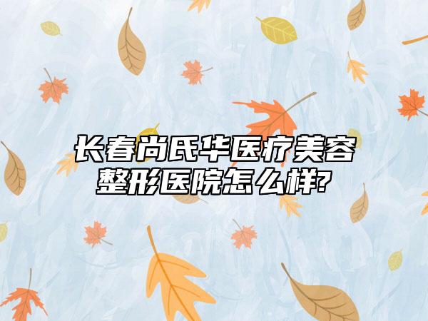 长春尚氏华医疗美容整形医院怎么样?